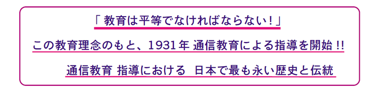 画像：「教育は平等でなければならない!」 この教育理念のもと、1931年通信教育による指導を開始!!通信教育 指導における  日本で最も永い歴史と伝統