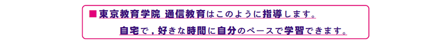 画像:東京教育学院 通信教育はこのように指導します。 自宅で, 好きな時間に自分のペースで学習できます。