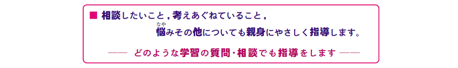 画像:相談したいこと, 考えあぐねていること, 悩みその他についても親身にやさしく指導します。 ── どのような学習の質問・相談でも指導をします ──